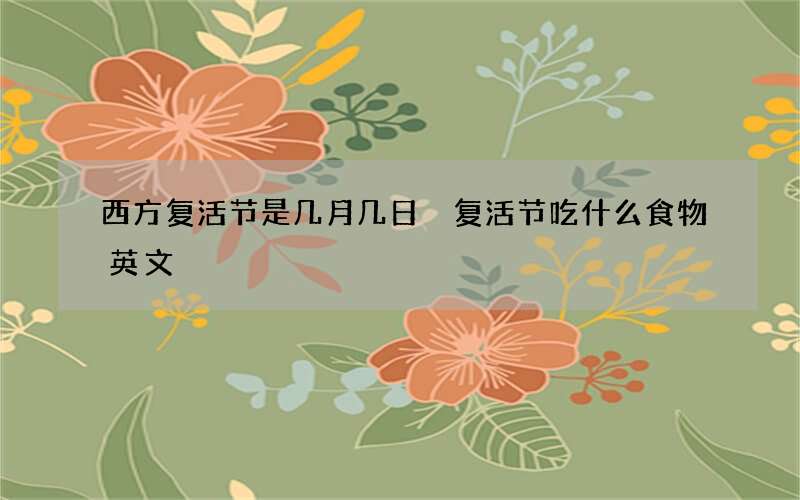 西方复活节是几月几日 复活节吃什么食物英文